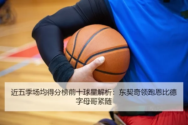 近五季场均得分榜前十球星解析:东契奇领跑恩比德字母哥紧随