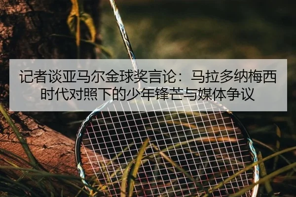 记者谈亚马尔金球奖言论:马拉多纳梅西时代对照下的少年锋芒与媒体争议