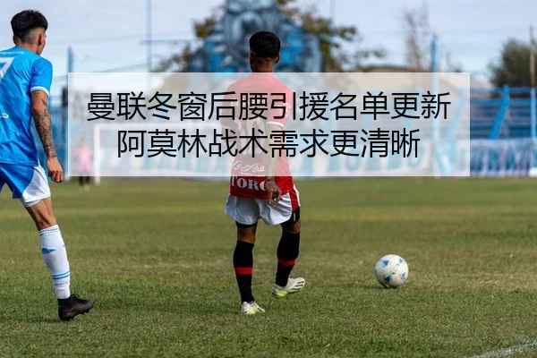 曼联冬窗后腰引援名单更新 阿莫林战术需求更清晰